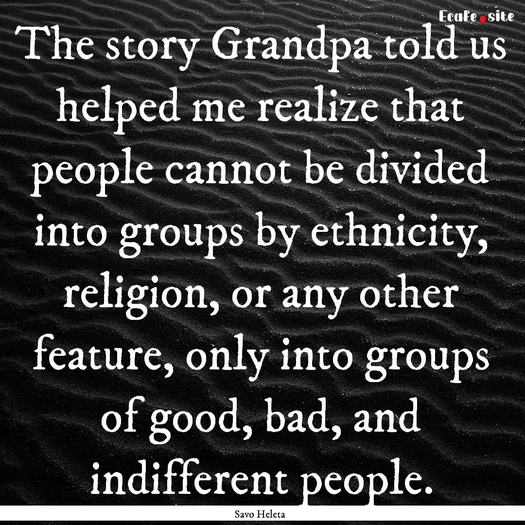 The story Grandpa told us helped me realize.... : Quote by Savo Heleta