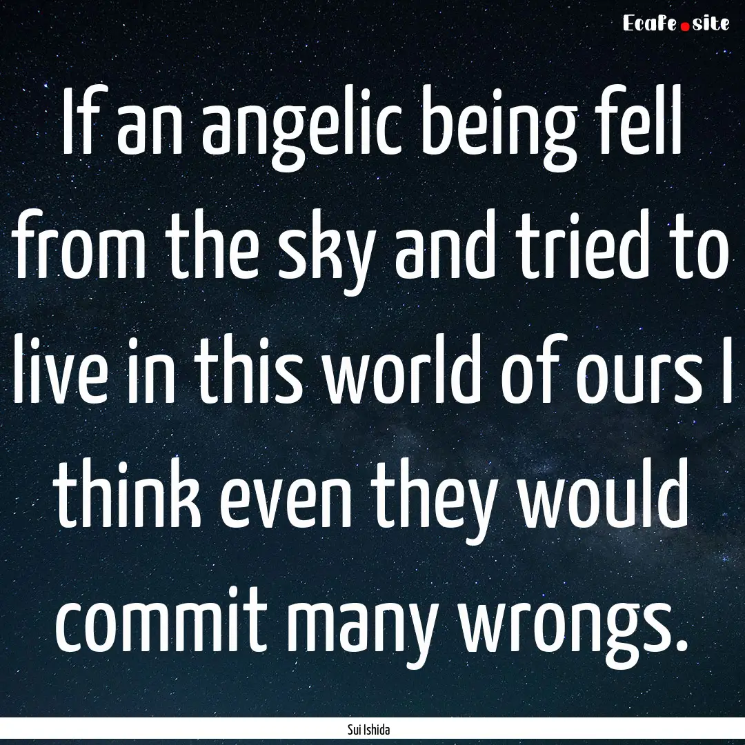 If an angelic being fell from the sky and.... : Quote by Sui Ishida