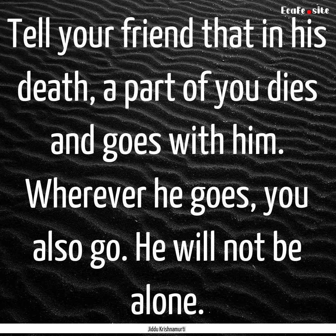 Tell your friend that in his death, a part.... : Quote by Jiddu Krishnamurti