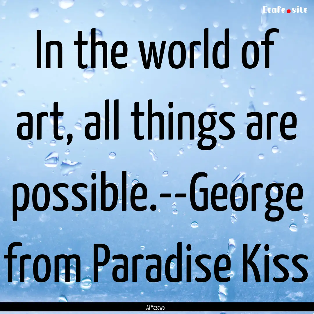 In the world of art, all things are possible.--George.... : Quote by Ai Yazawa