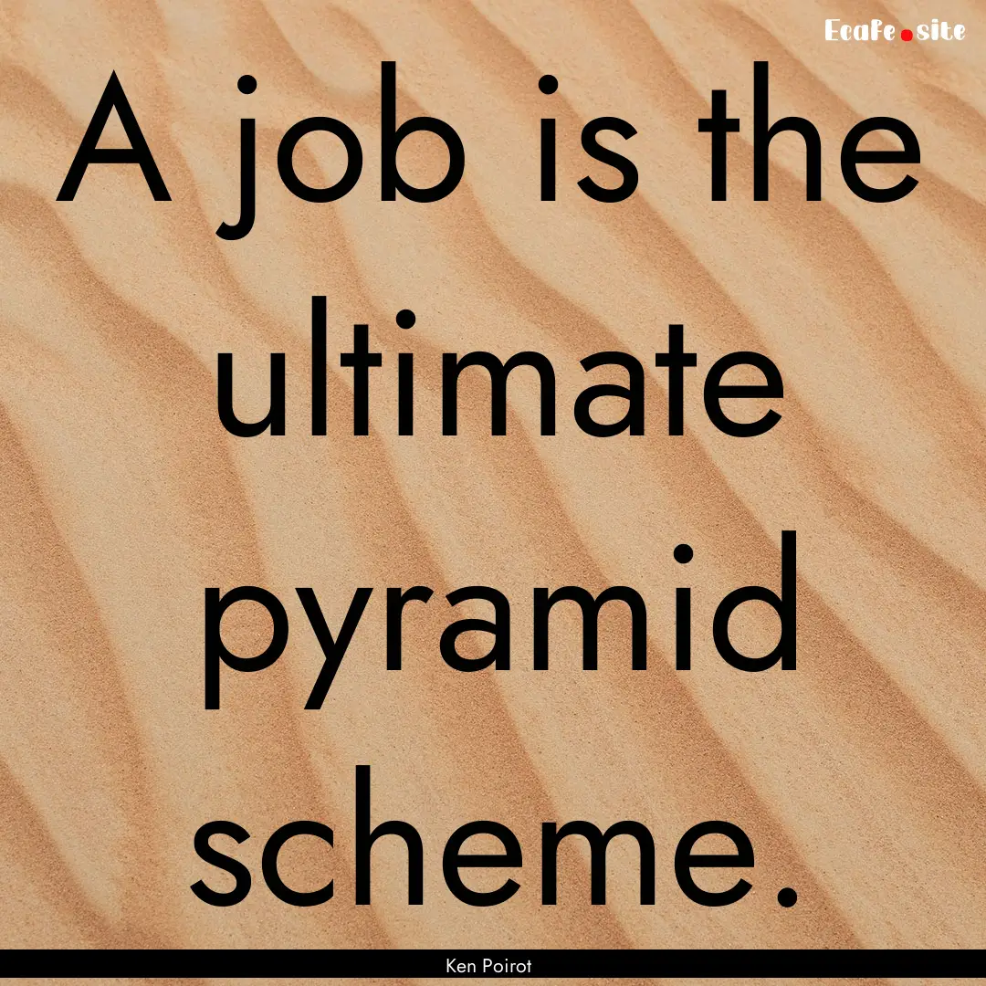 A job is the ultimate pyramid scheme. : Quote by Ken Poirot