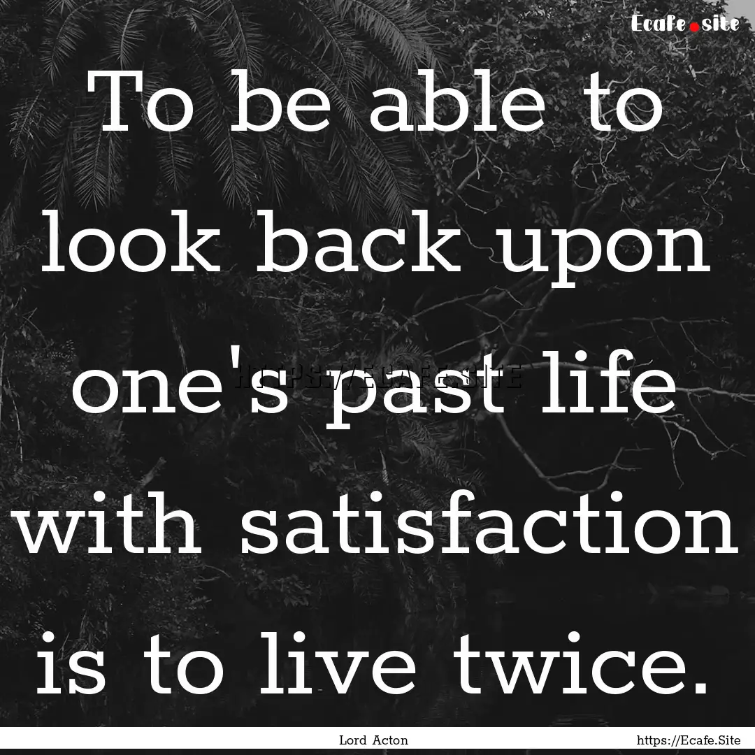 To be able to look back upon one's past life.... : Quote by Lord Acton