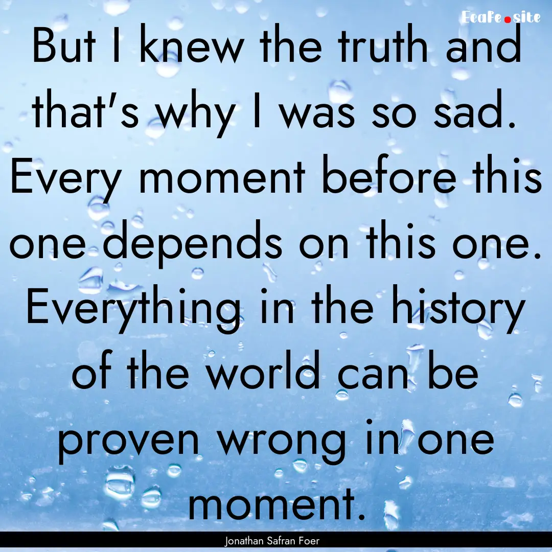 But I knew the truth and that's why I was.... : Quote by Jonathan Safran Foer