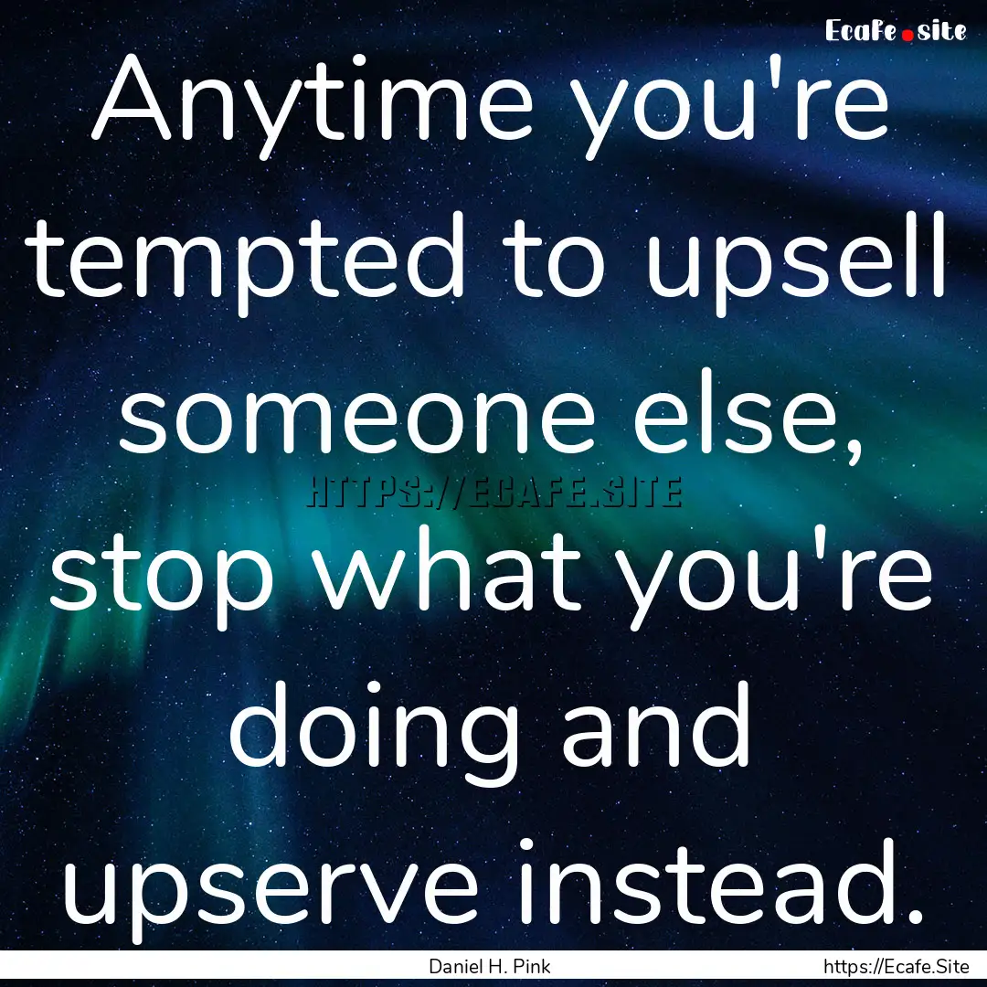 Anytime you're tempted to upsell someone.... : Quote by Daniel H. Pink