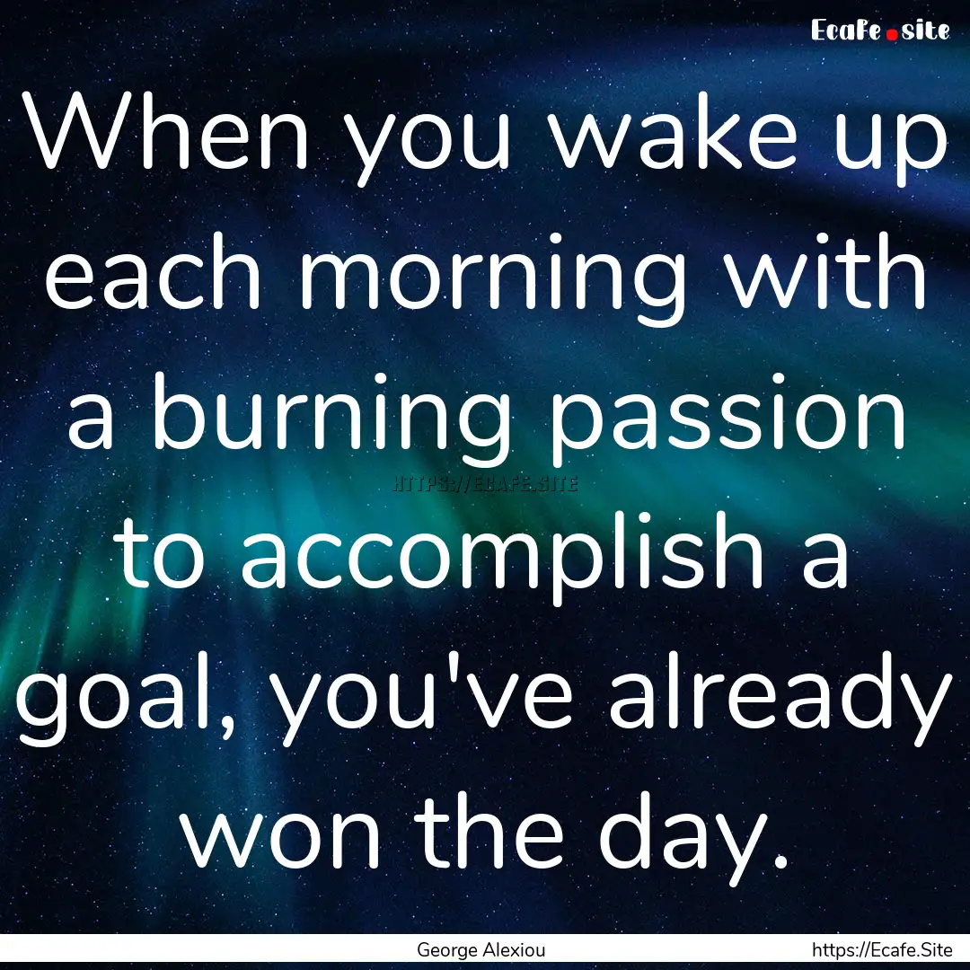 When you wake up each morning with a burning.... : Quote by George Alexiou