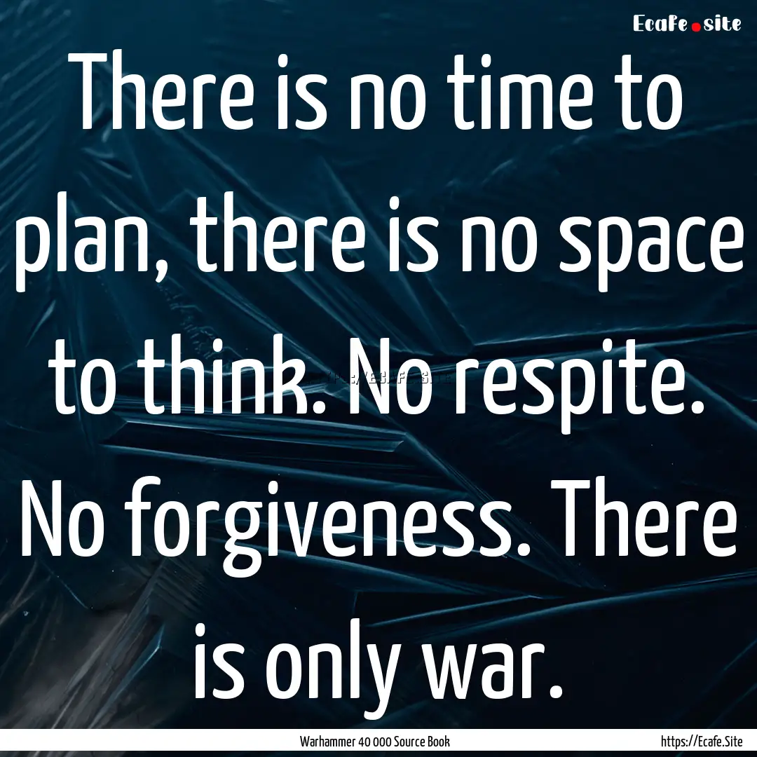 There is no time to plan, there is no space.... : Quote by Warhammer 40 000 Source Book