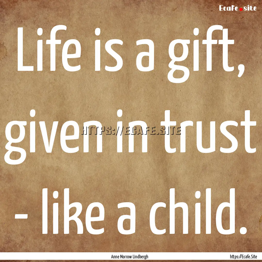 Life is a gift, given in trust - like a child..... : Quote by Anne Morrow Lindbergh