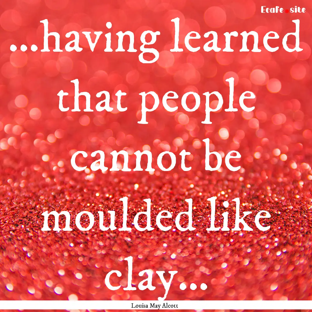 …having learned that people cannot be moulded.... : Quote by Louisa May Alcott