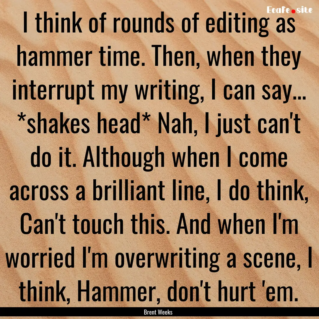 I think of rounds of editing as hammer time..... : Quote by Brent Weeks