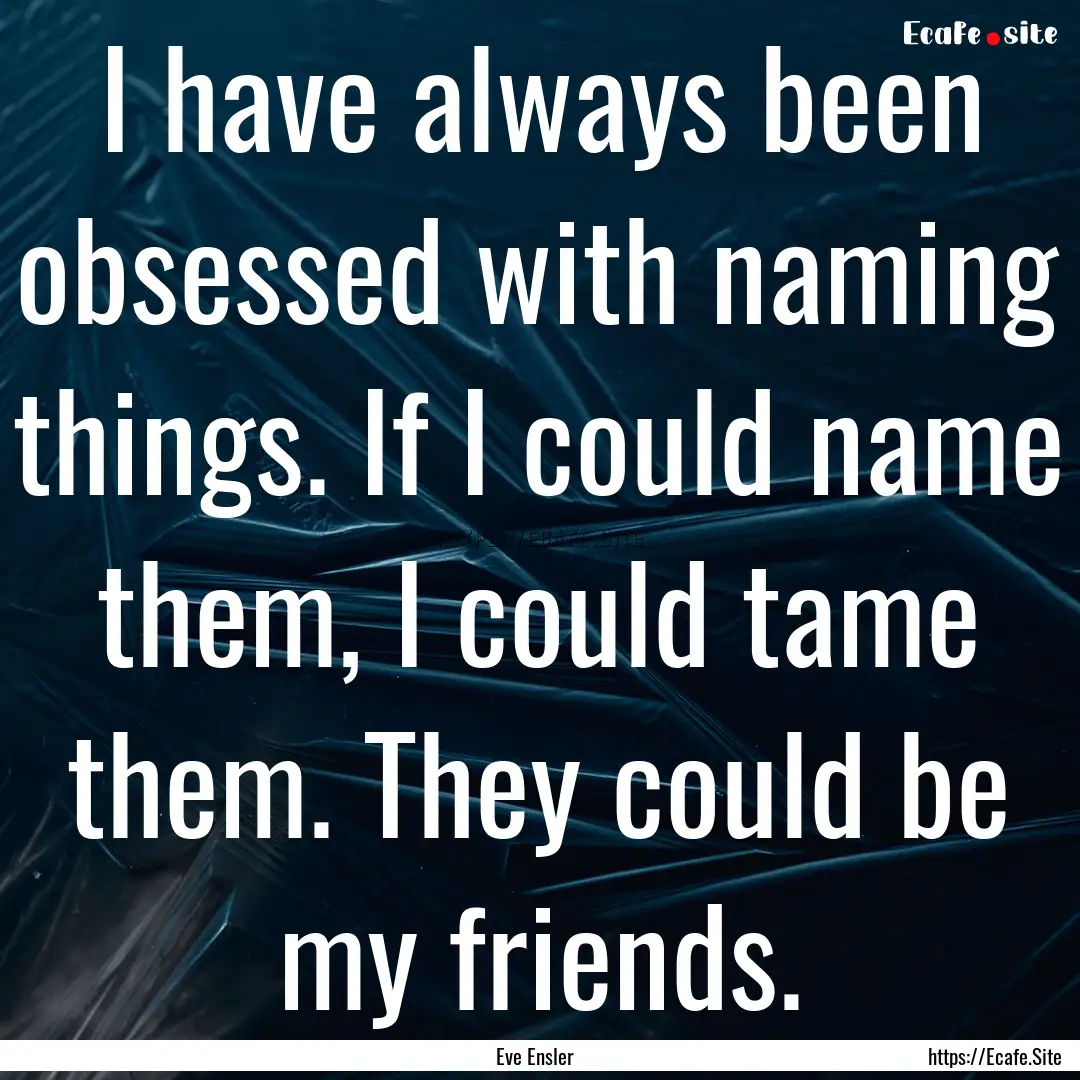 I have always been obsessed with naming things..... : Quote by Eve Ensler