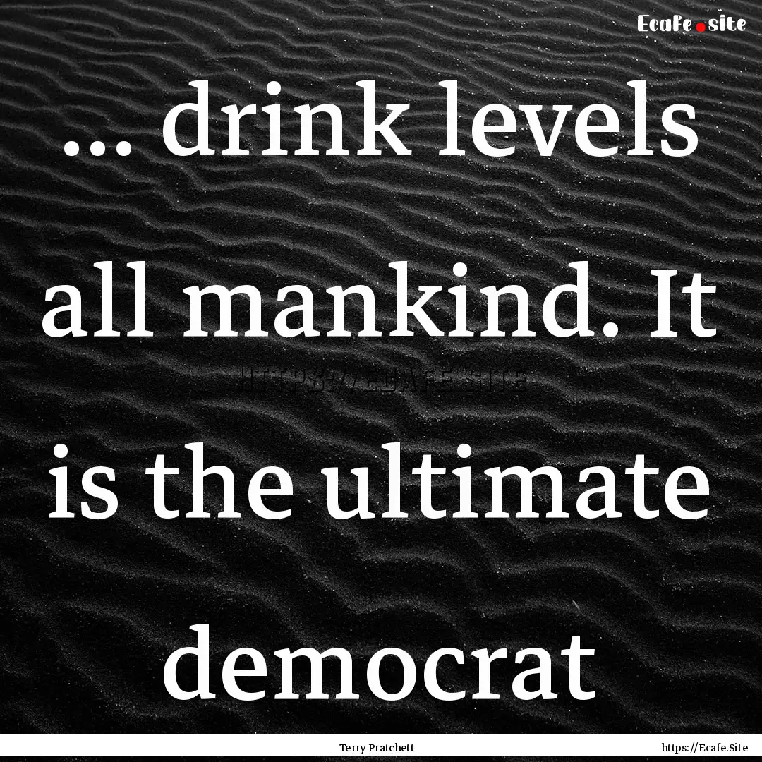 ... drink levels all mankind. It is the ultimate.... : Quote by Terry Pratchett