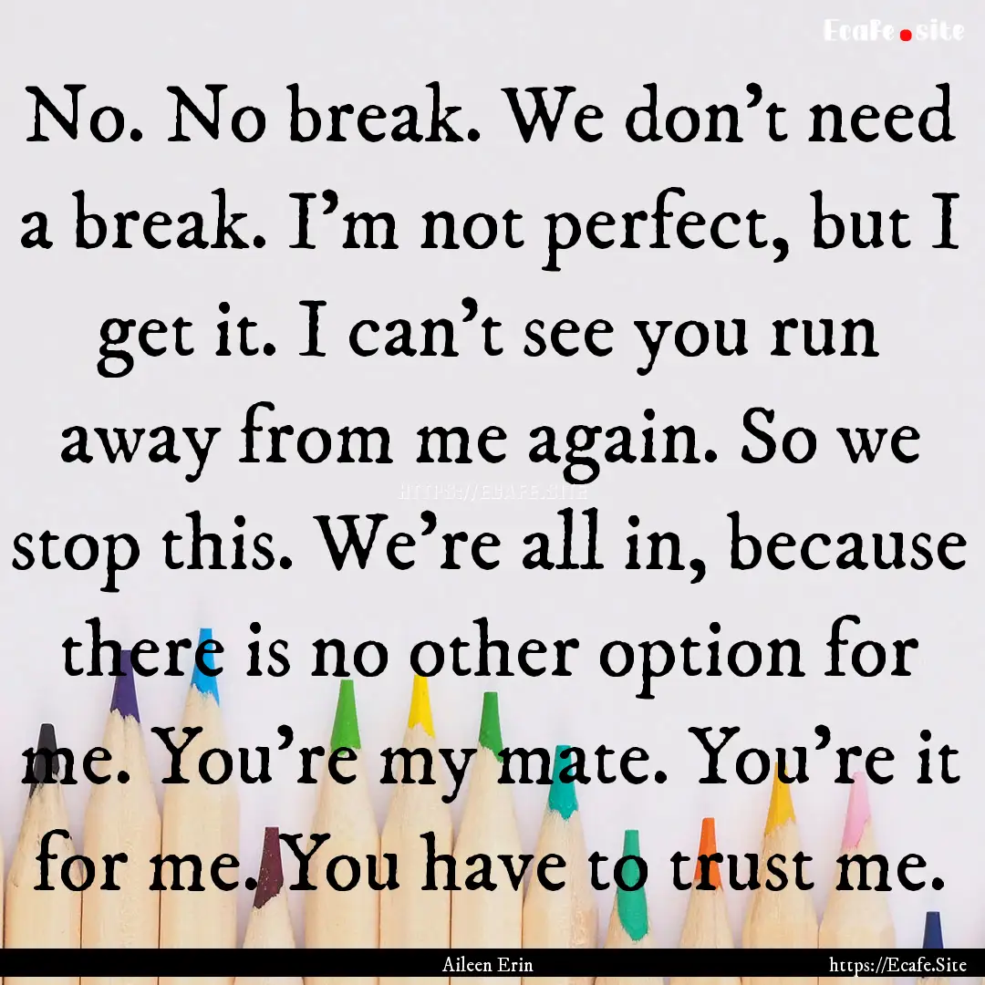 No. No break. We don’t need a break. I’m.... : Quote by Aileen Erin