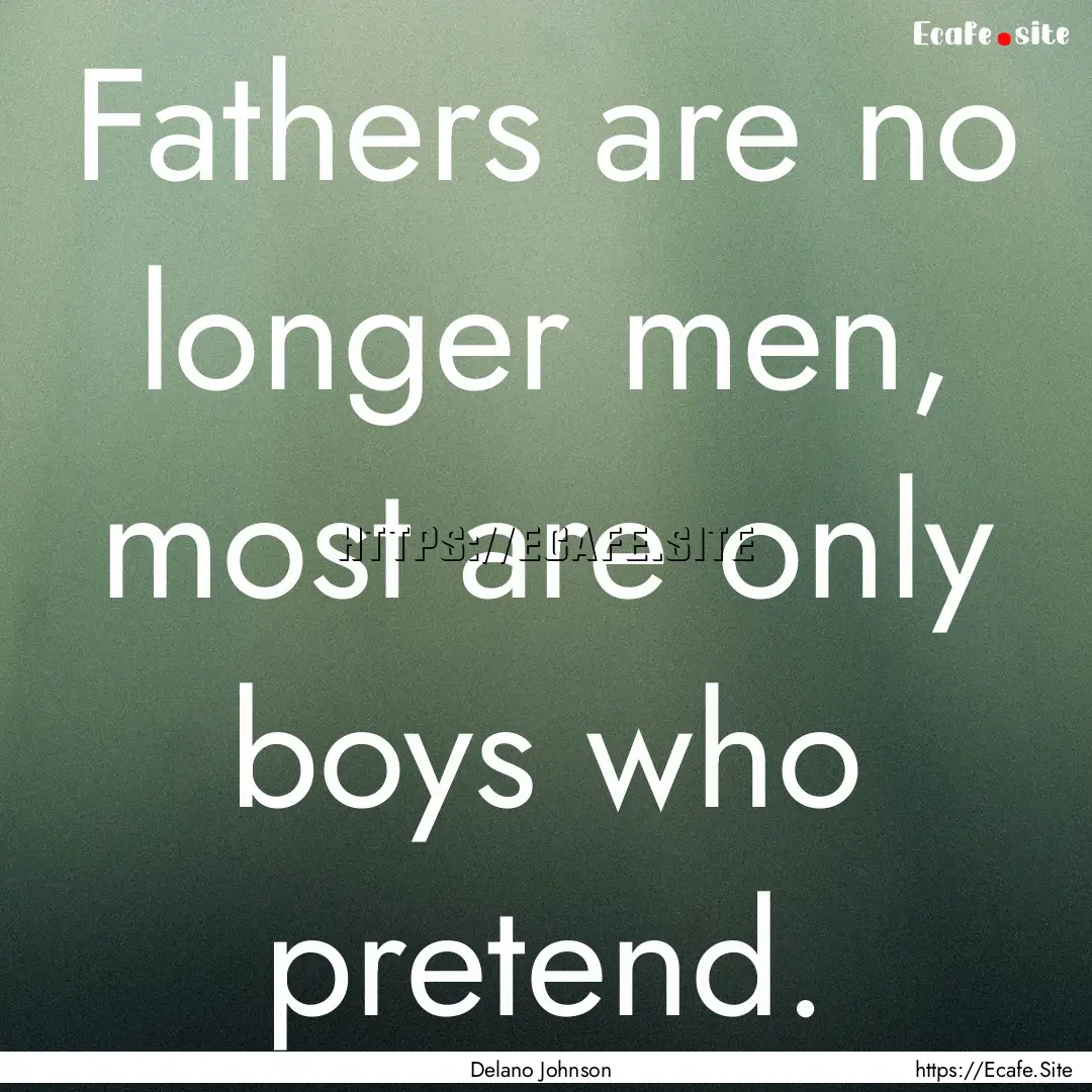 Fathers are no longer men, most are only.... : Quote by Delano Johnson