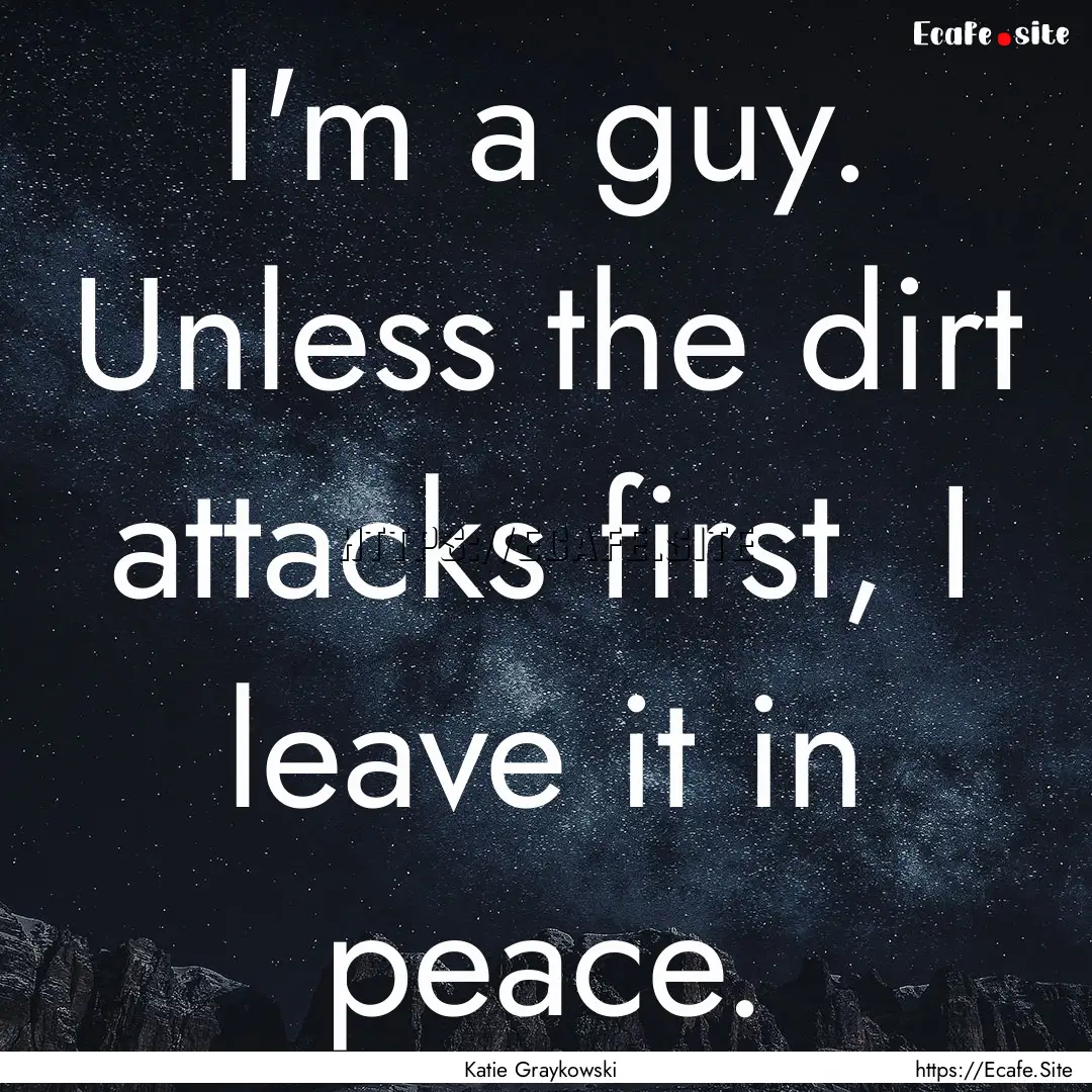 I'm a guy. Unless the dirt attacks first,.... : Quote by Katie Graykowski