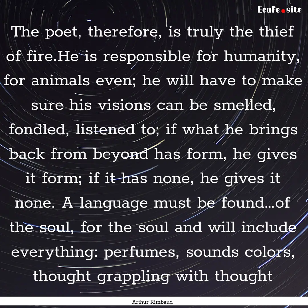 The poet, therefore, is truly the thief of.... : Quote by Arthur Rimbaud