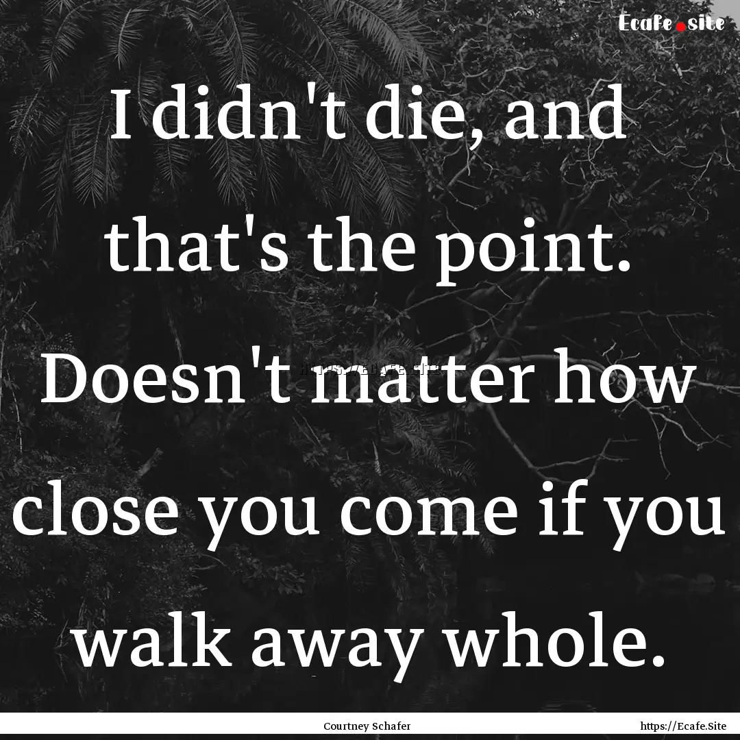 I didn't die, and that's the point. Doesn't.... : Quote by Courtney Schafer