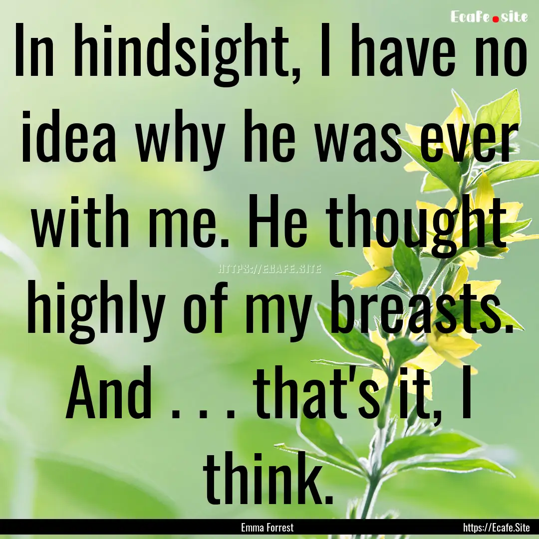 In hindsight, I have no idea why he was ever.... : Quote by Emma Forrest