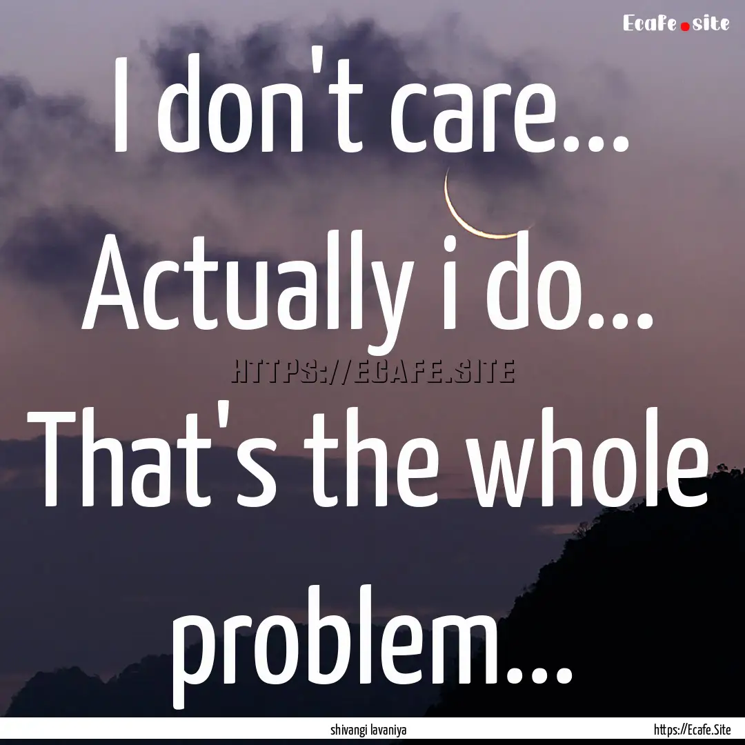 I don't care... Actually i do... That's the.... : Quote by shivangi lavaniya