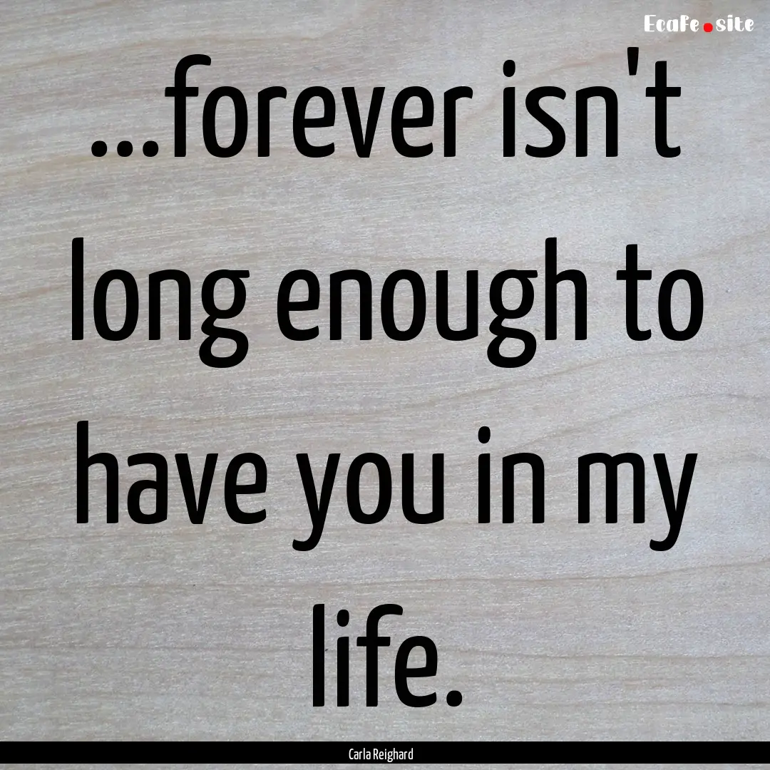 ...forever isn't long enough to have you.... : Quote by Carla Reighard