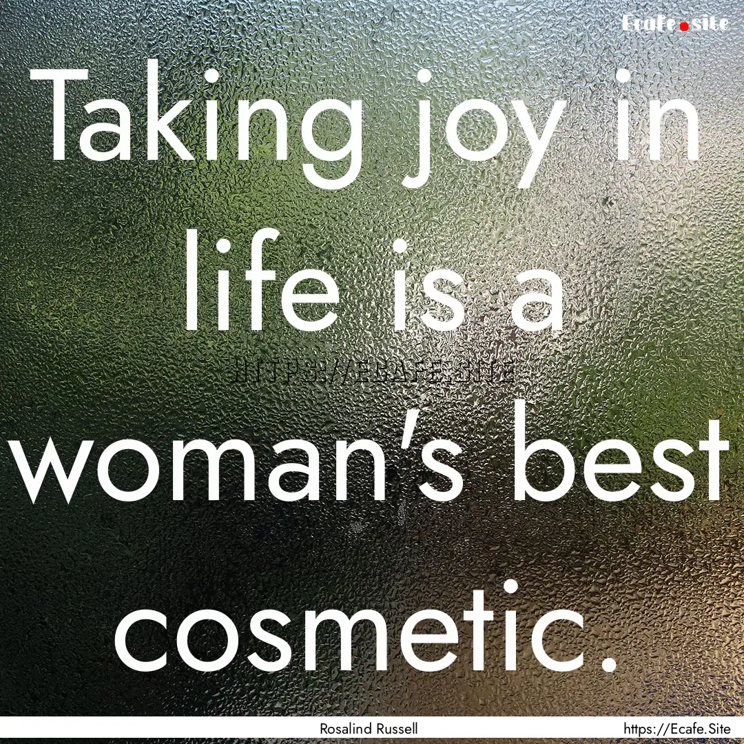 Taking joy in life is a woman's best cosmetic..... : Quote by Rosalind Russell