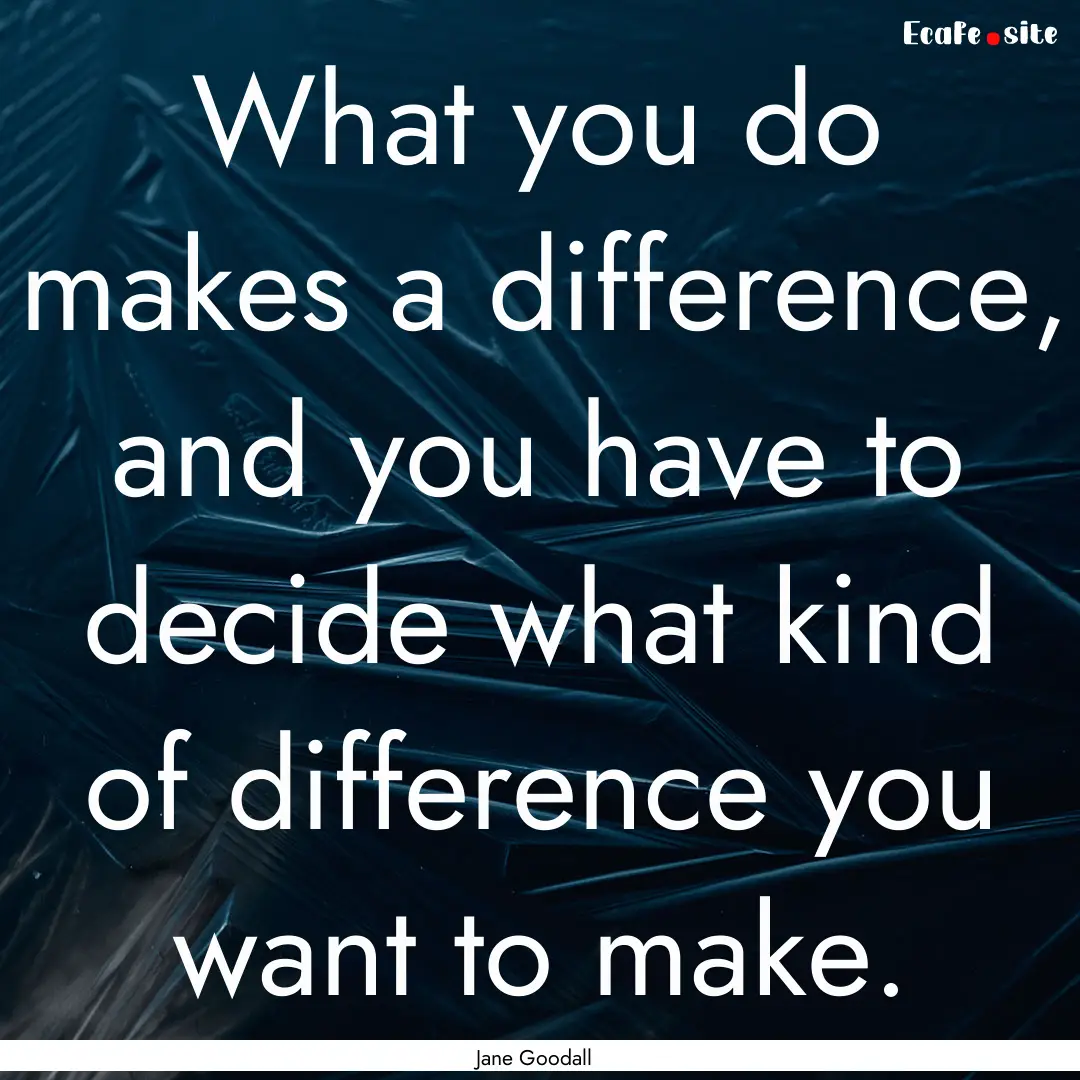 What you do makes a difference, and you have.... : Quote by Jane Goodall