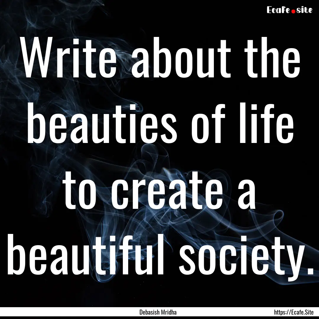 Write about the beauties of life to create.... : Quote by Debasish Mridha