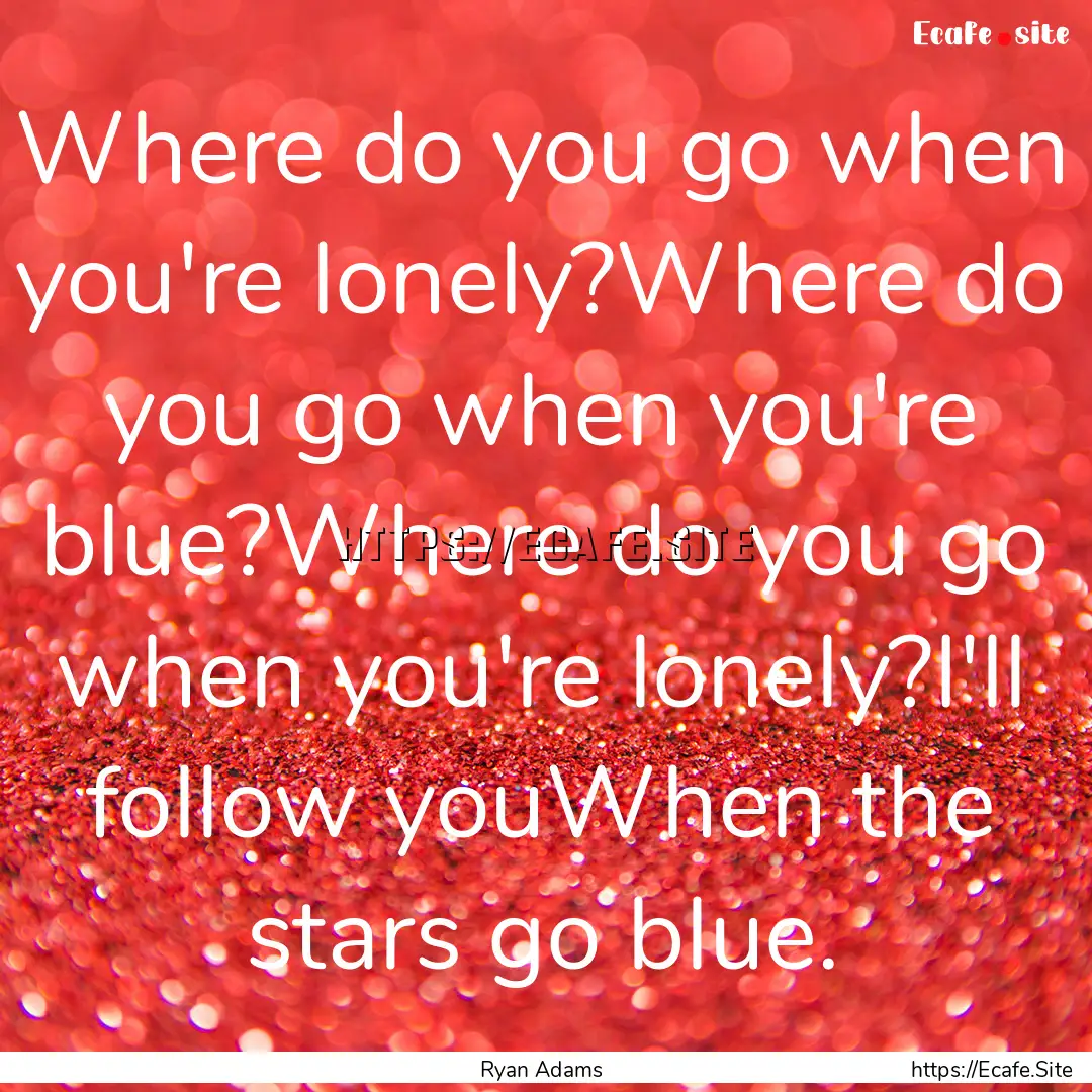 Where do you go when you're lonely?Where.... : Quote by Ryan Adams