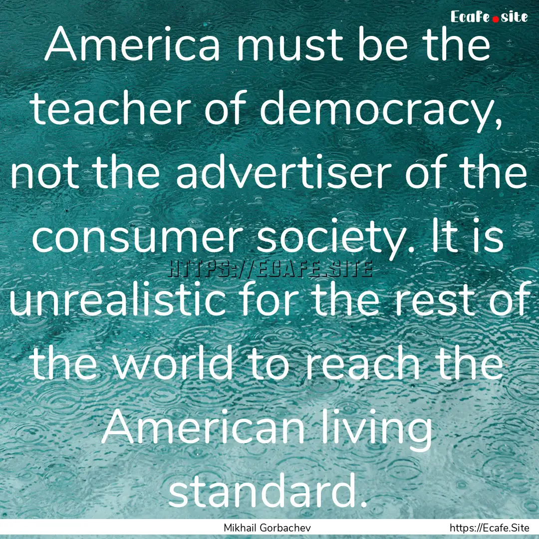 America must be the teacher of democracy,.... : Quote by Mikhail Gorbachev