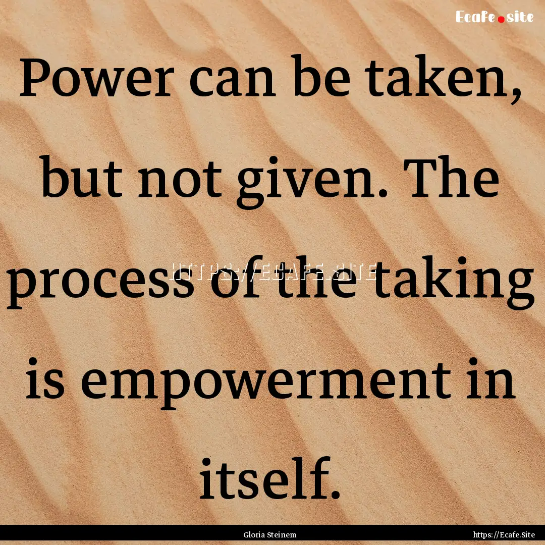 Power can be taken, but not given. The process.... : Quote by Gloria Steinem