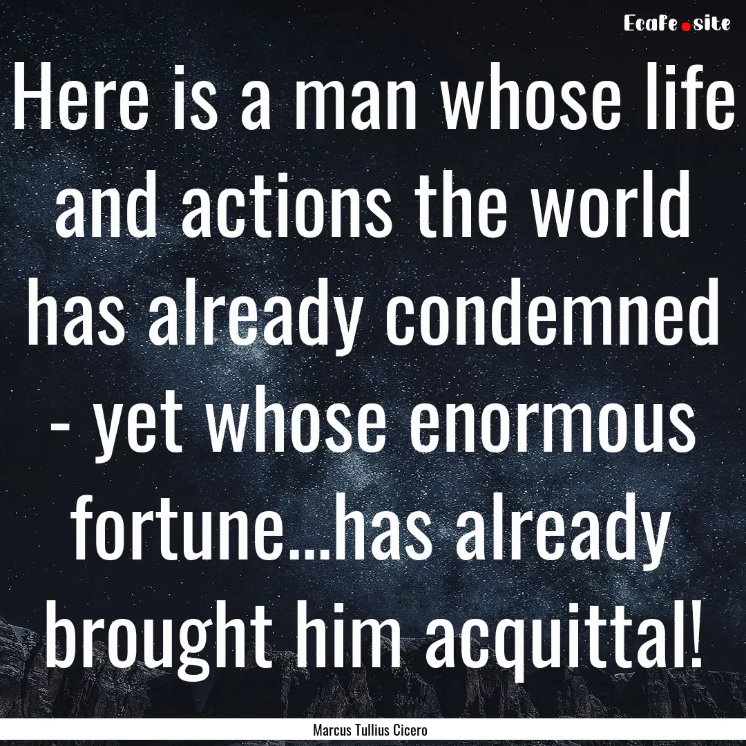 Here is a man whose life and actions the.... : Quote by Marcus Tullius Cicero