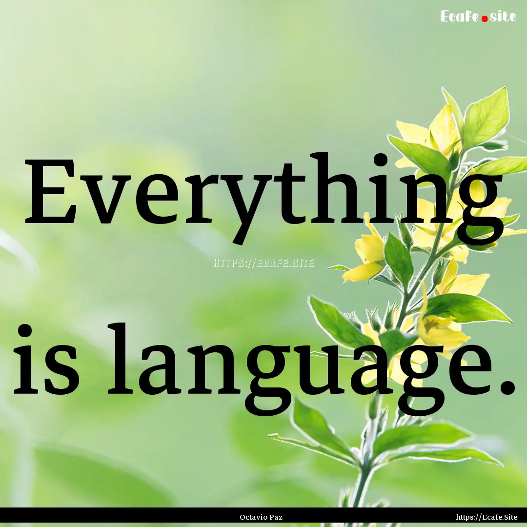 Everything is language. : Quote by Octavio Paz