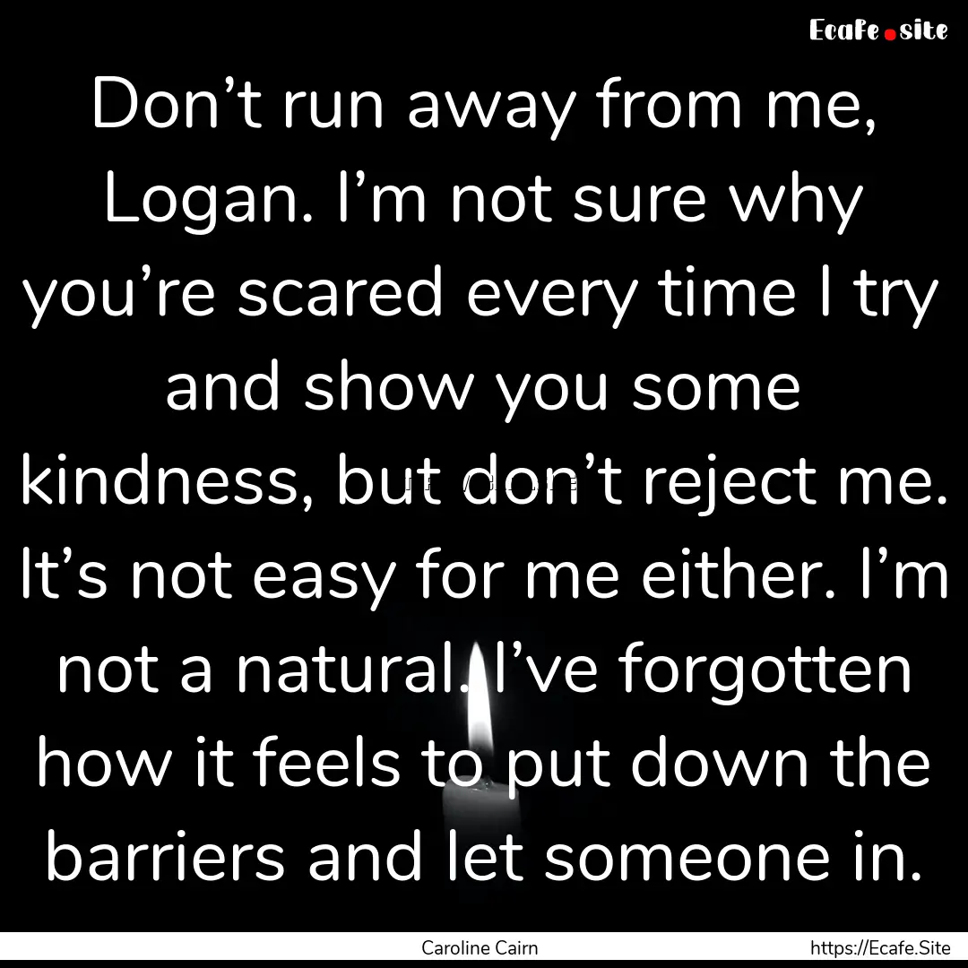 Don’t run away from me, Logan. I’m not.... : Quote by Caroline Cairn