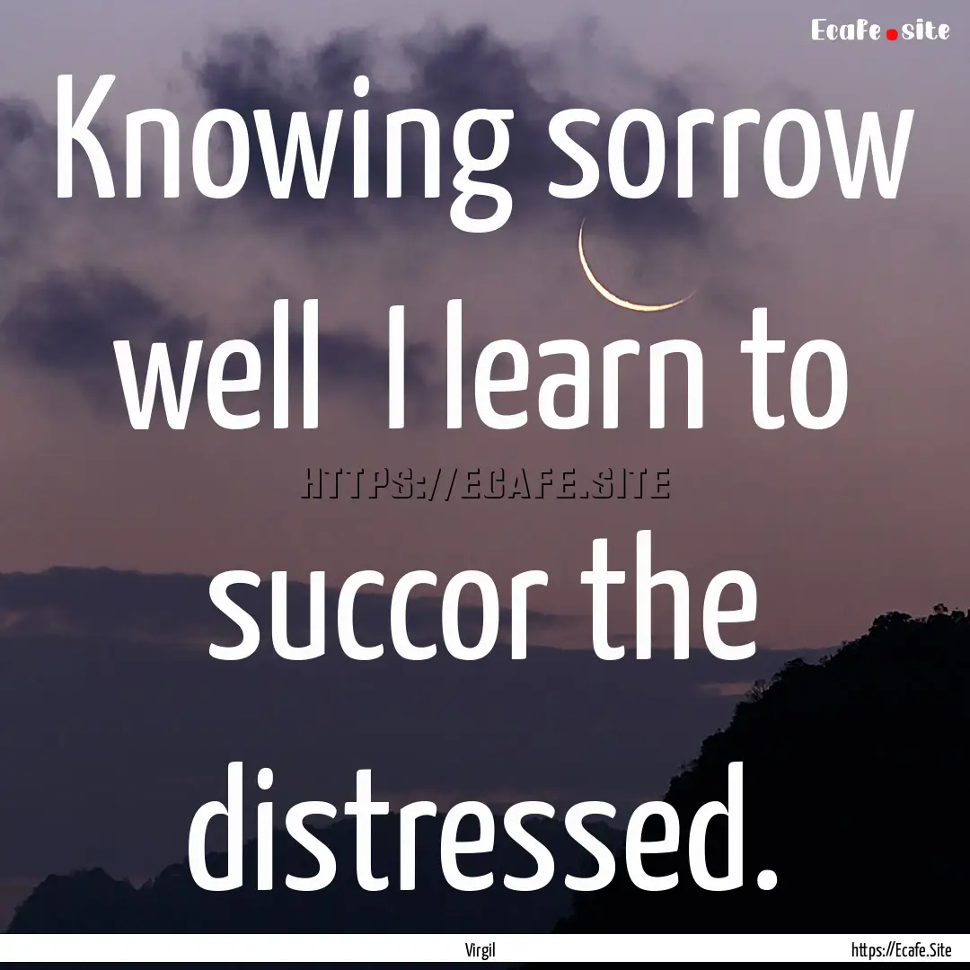 Knowing sorrow well I learn to succor the.... : Quote by Virgil