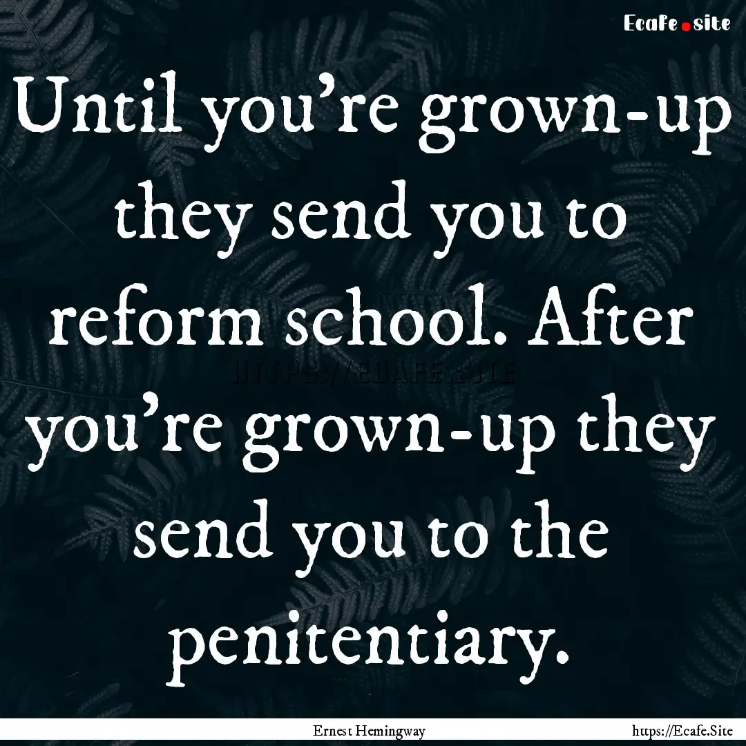 Until you're grown-up they send you to reform.... : Quote by Ernest Hemingway