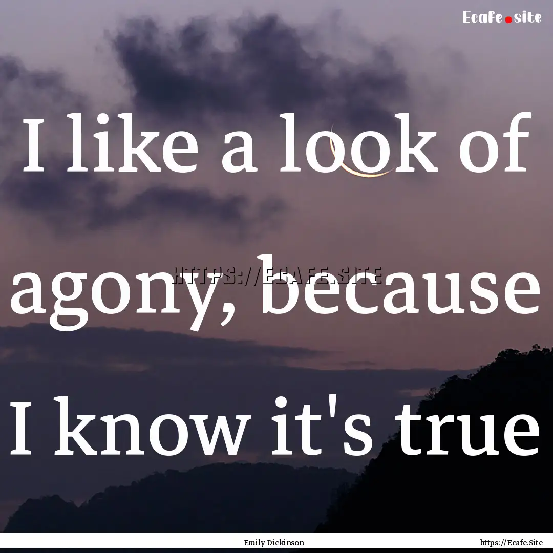 I like a look of agony, because I know it's.... : Quote by Emily Dickinson