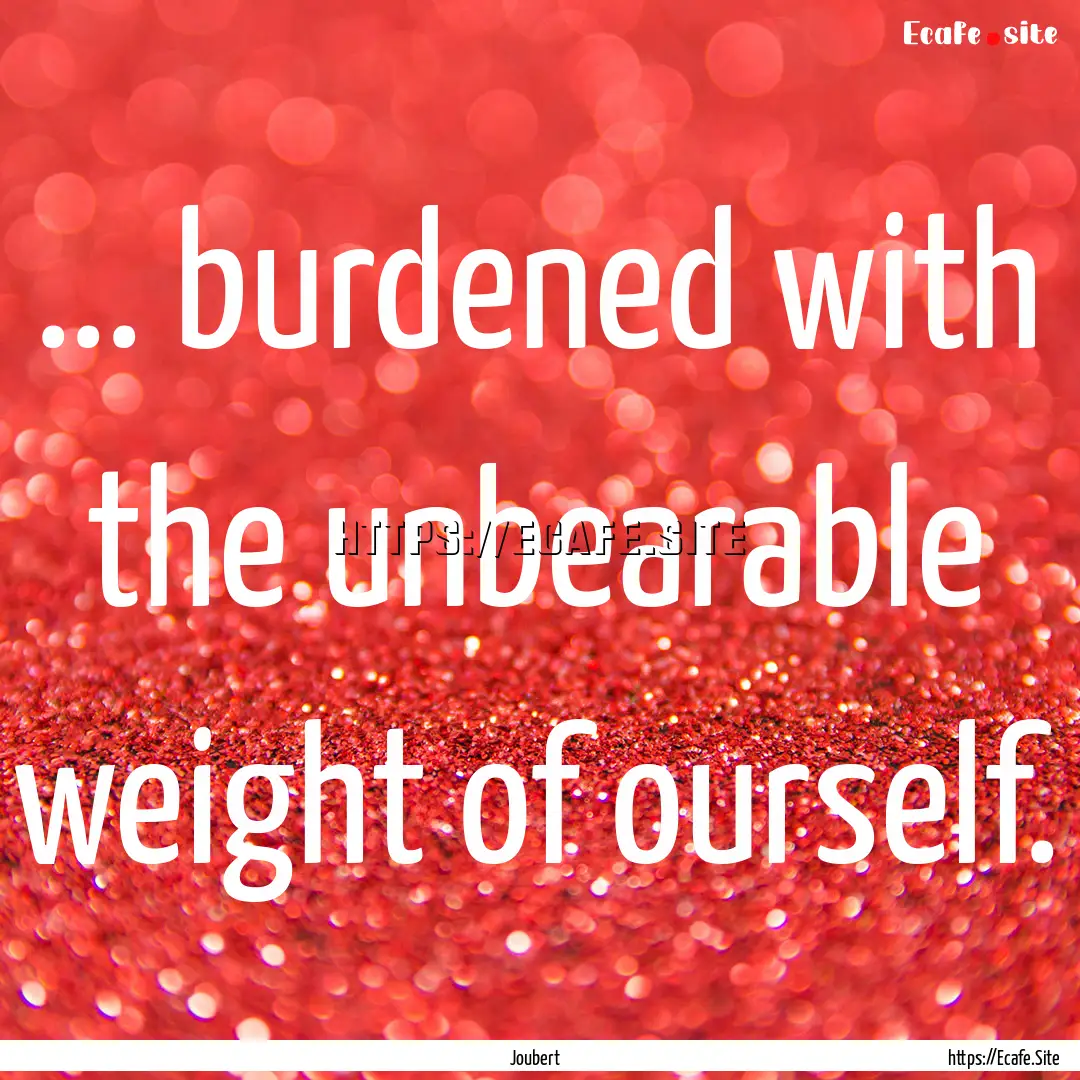 ... burdened with the unbearable weight of.... : Quote by Joubert