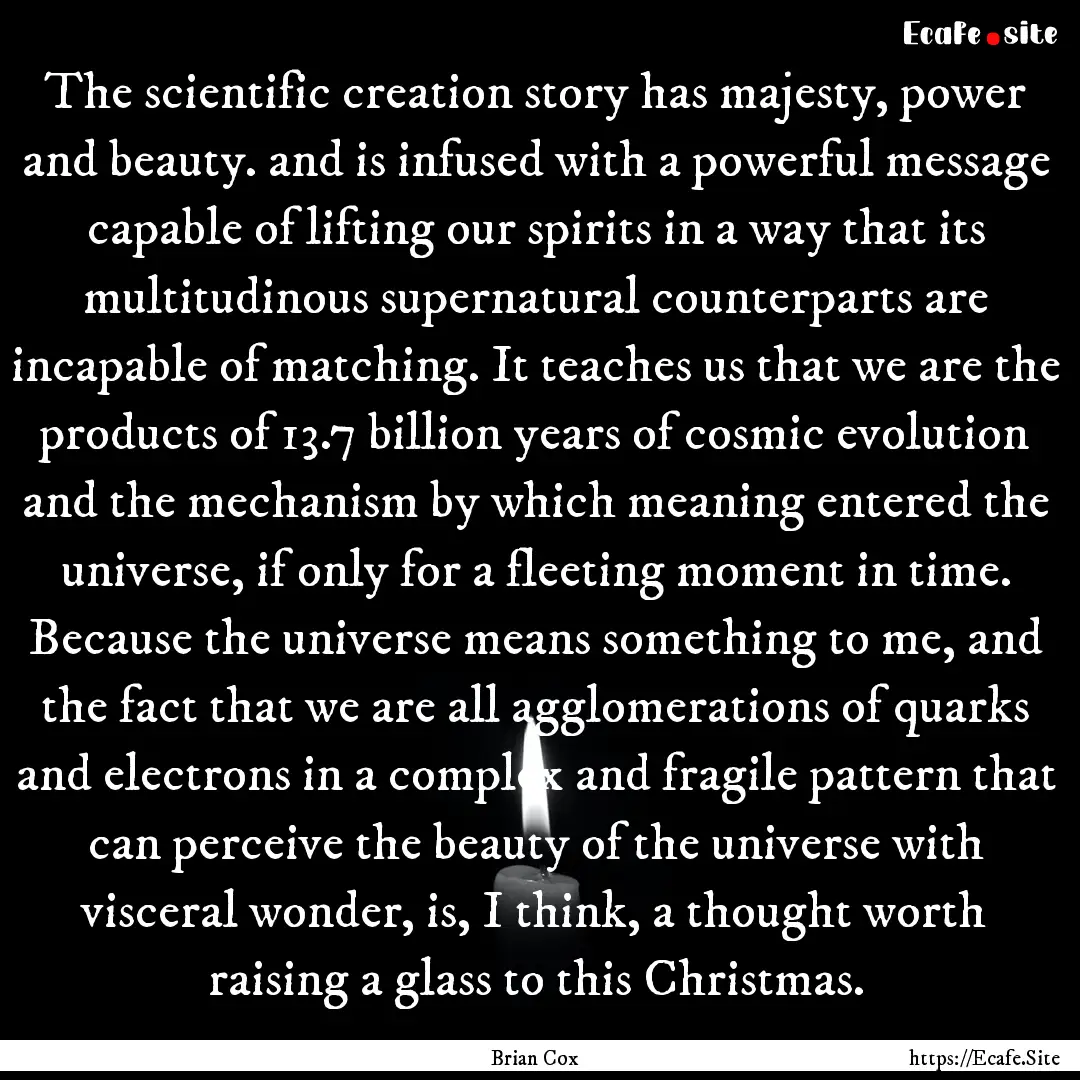 The scientific creation story has majesty,.... : Quote by Brian Cox