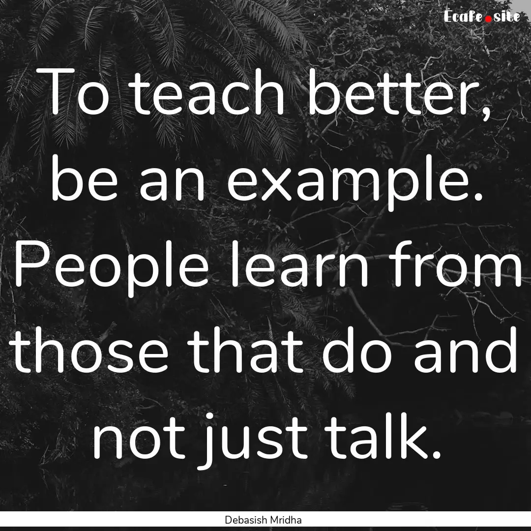 To teach better, be an example. People learn.... : Quote by Debasish Mridha