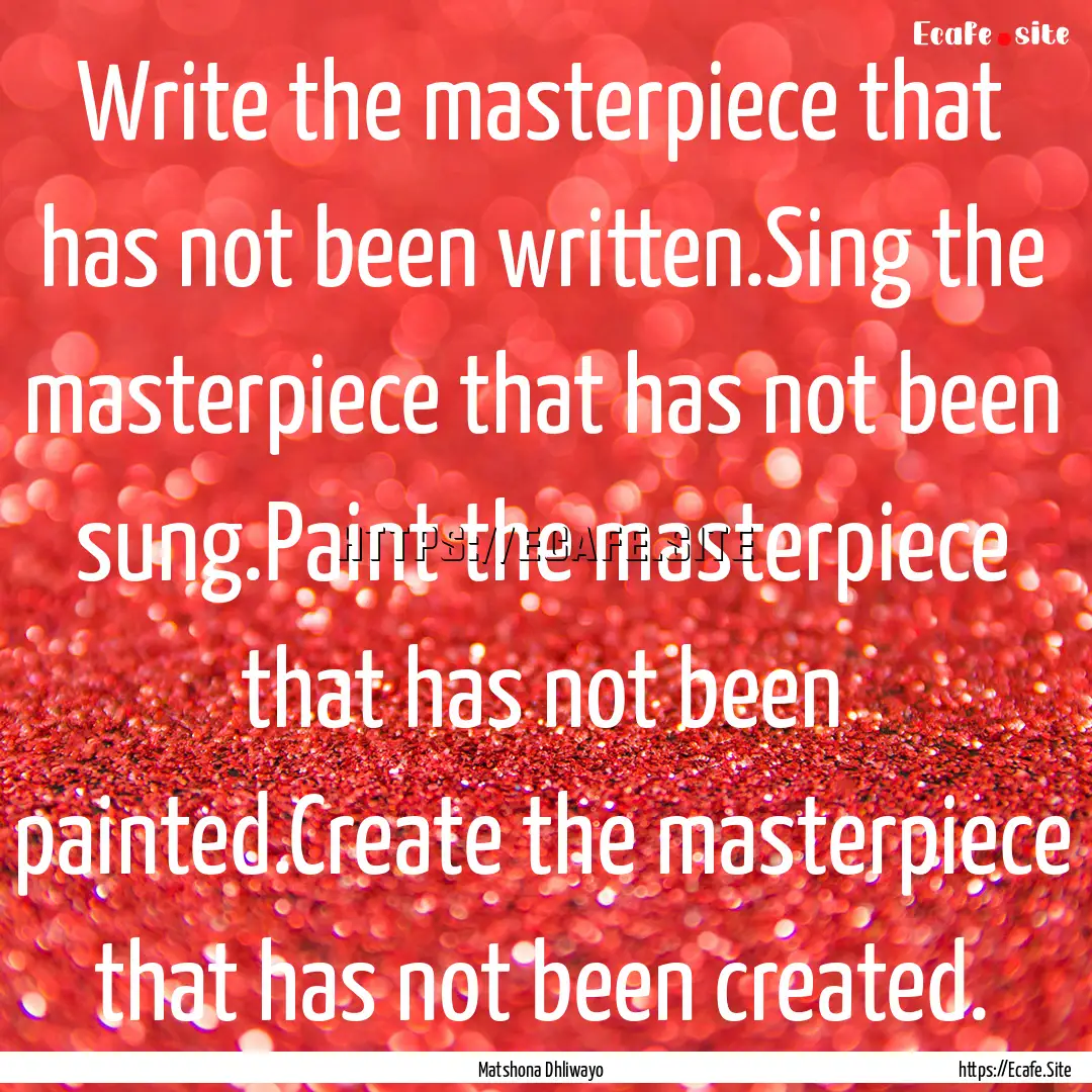 Write the masterpiece that has not been written.Sing.... : Quote by Matshona Dhliwayo