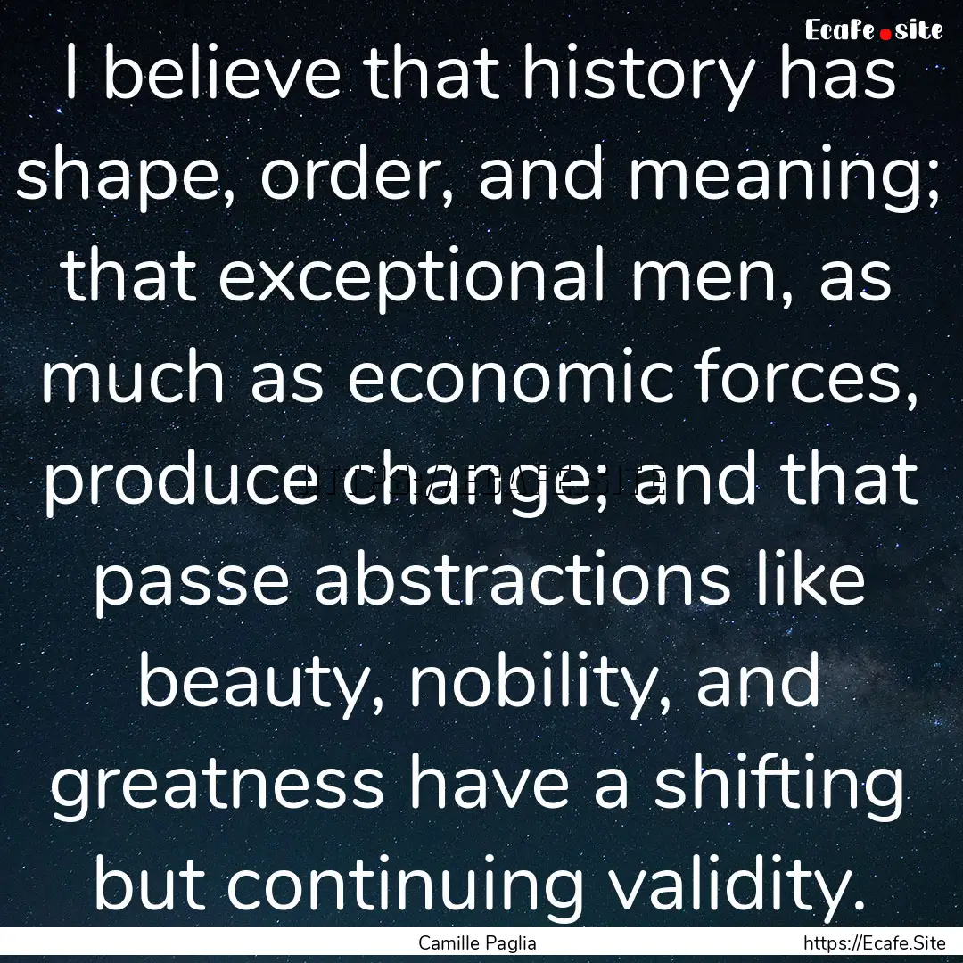 I believe that history has shape, order,.... : Quote by Camille Paglia