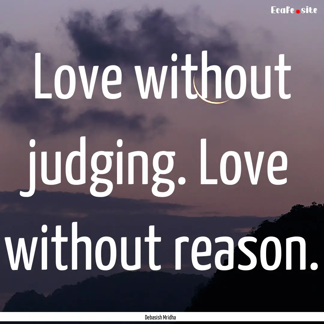 Love without judging. Love without reason..... : Quote by Debasish Mridha