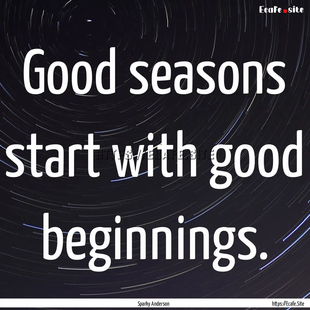 Good seasons start with good beginnings. : Quote by Sparky Anderson