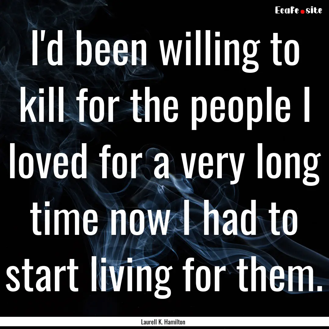 I'd been willing to kill for the people I.... : Quote by Laurell K. Hamilton