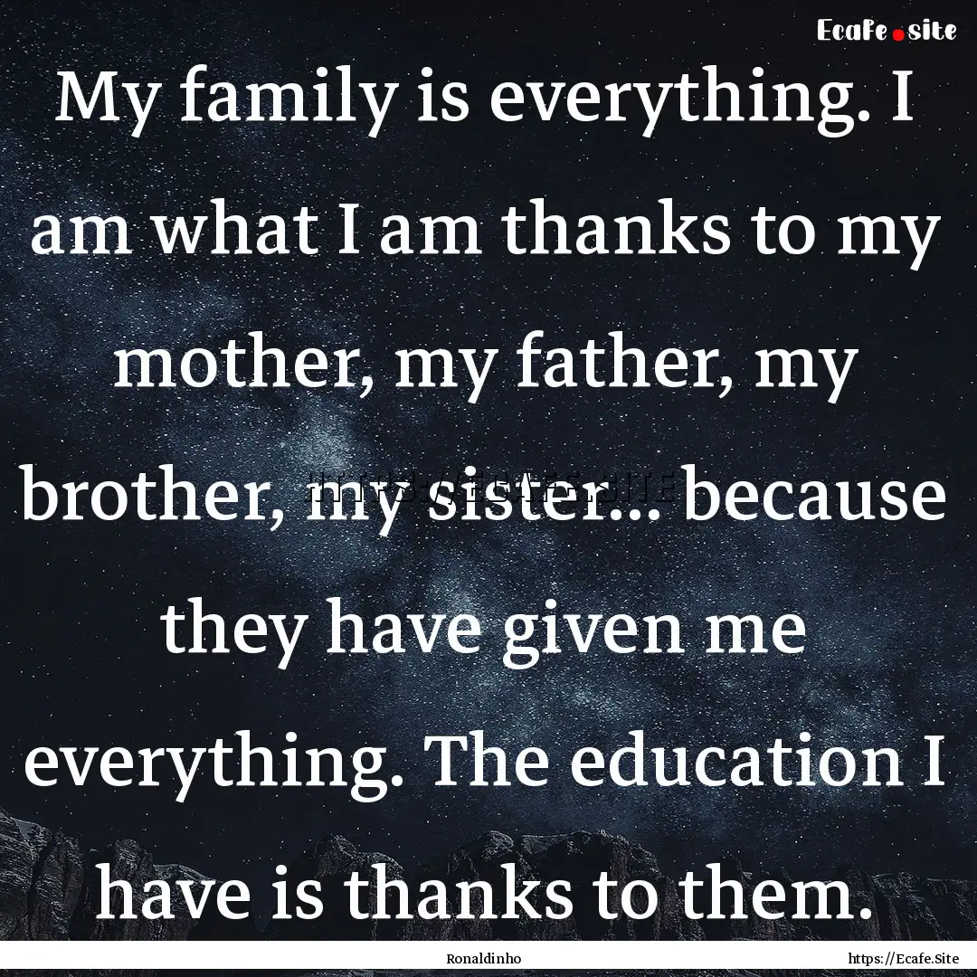 My family is everything. I am what I am thanks.... : Quote by Ronaldinho