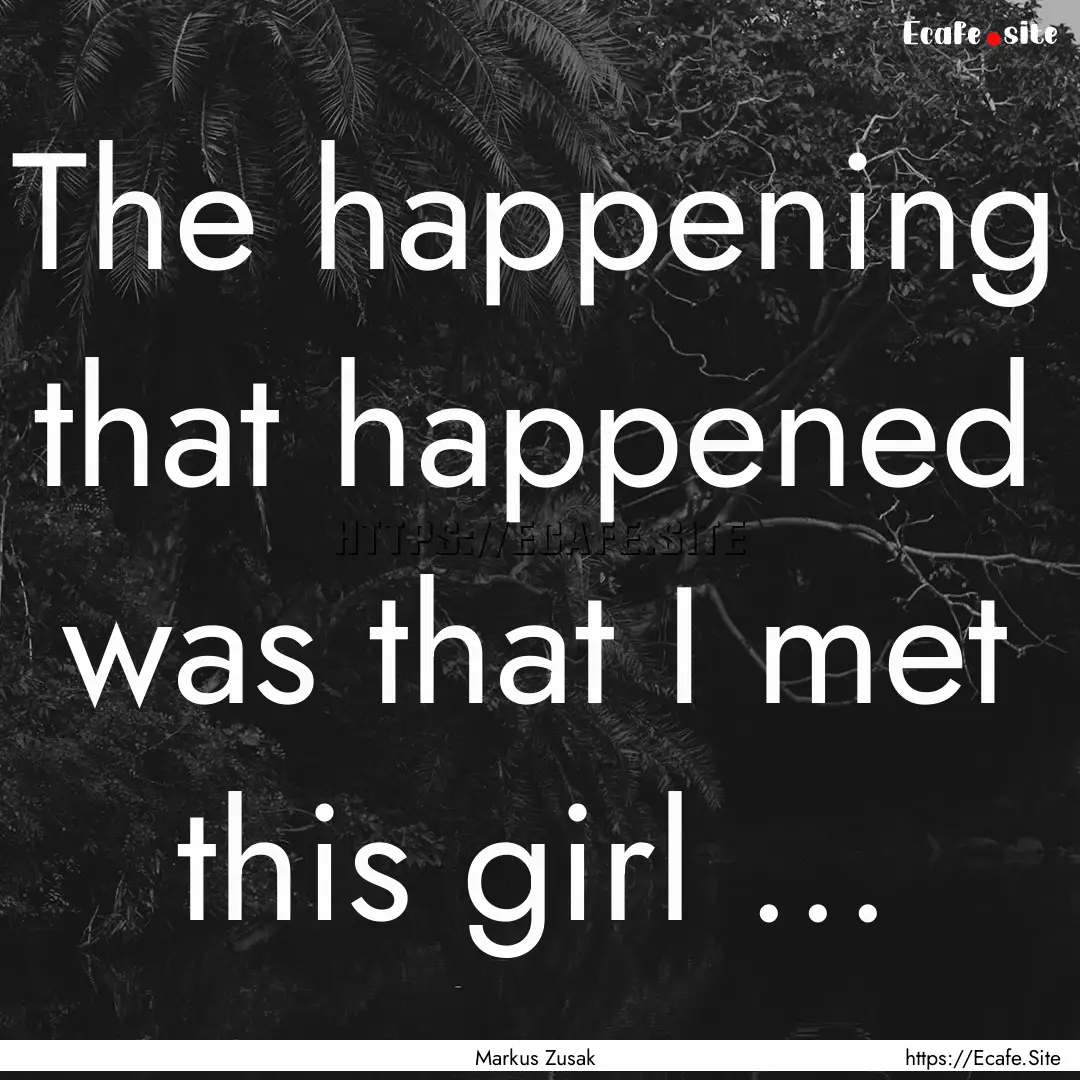 The happening that happened was that I met.... : Quote by Markus Zusak