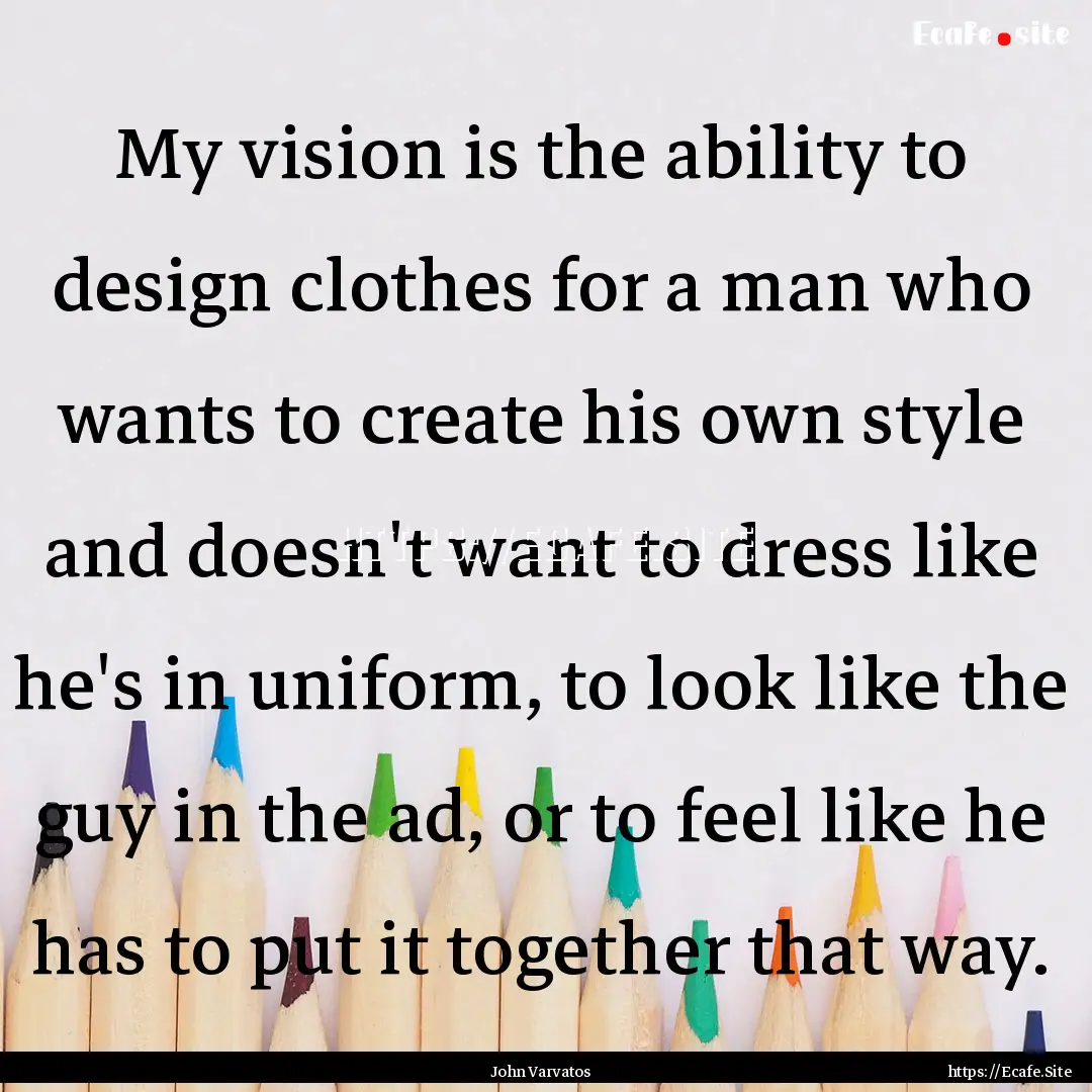 My vision is the ability to design clothes.... : Quote by John Varvatos