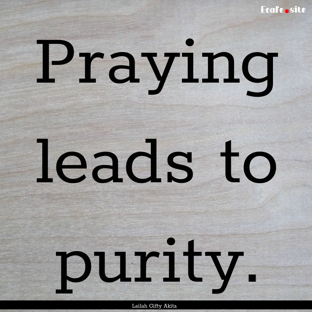 Praying leads to purity. : Quote by Lailah Gifty Akita