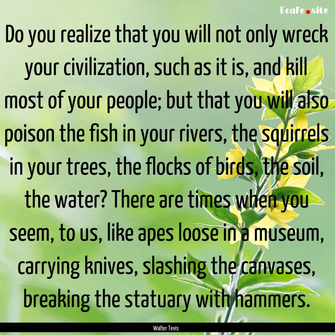 Do you realize that you will not only wreck.... : Quote by Walter Tevis