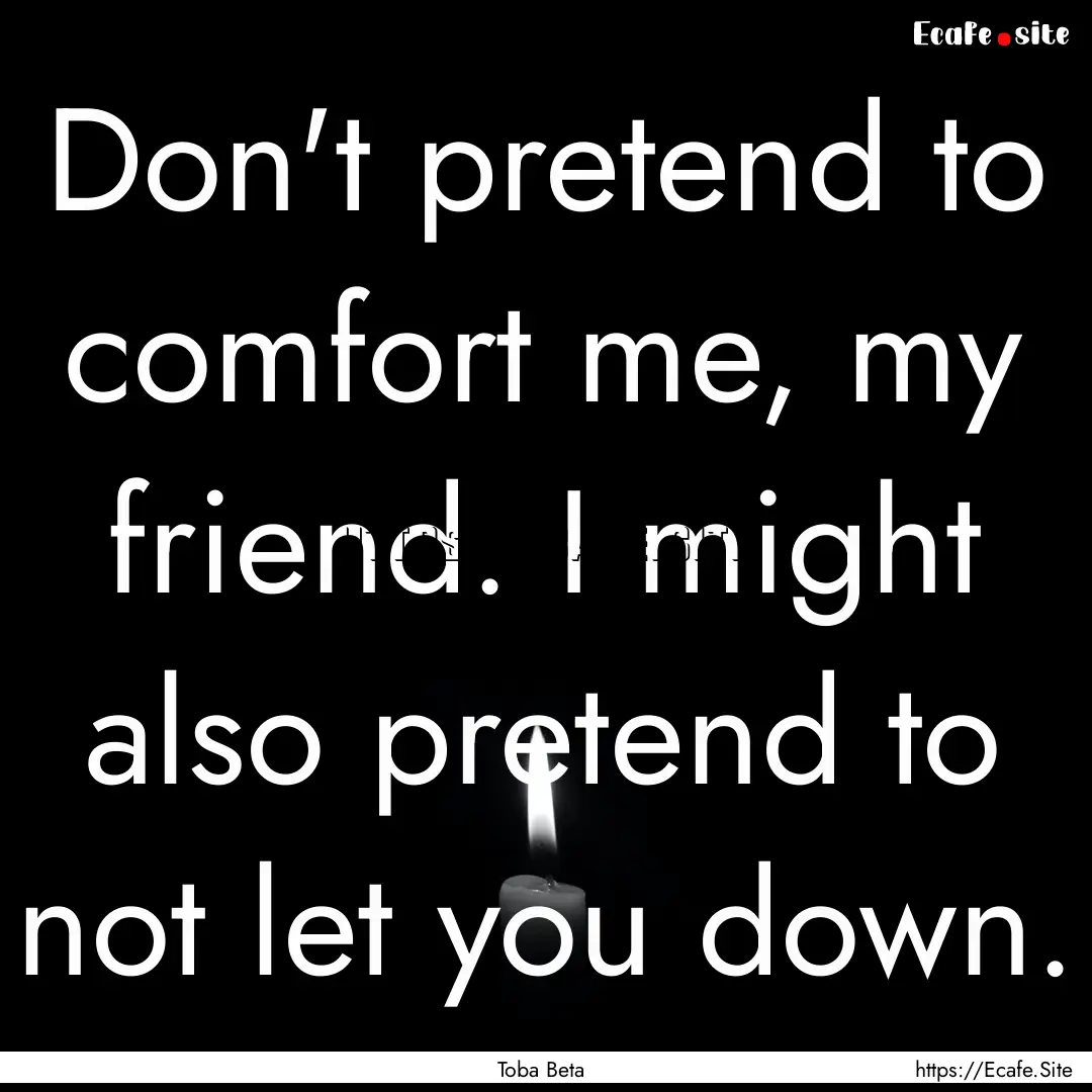 Don't pretend to comfort me, my friend. I.... : Quote by Toba Beta