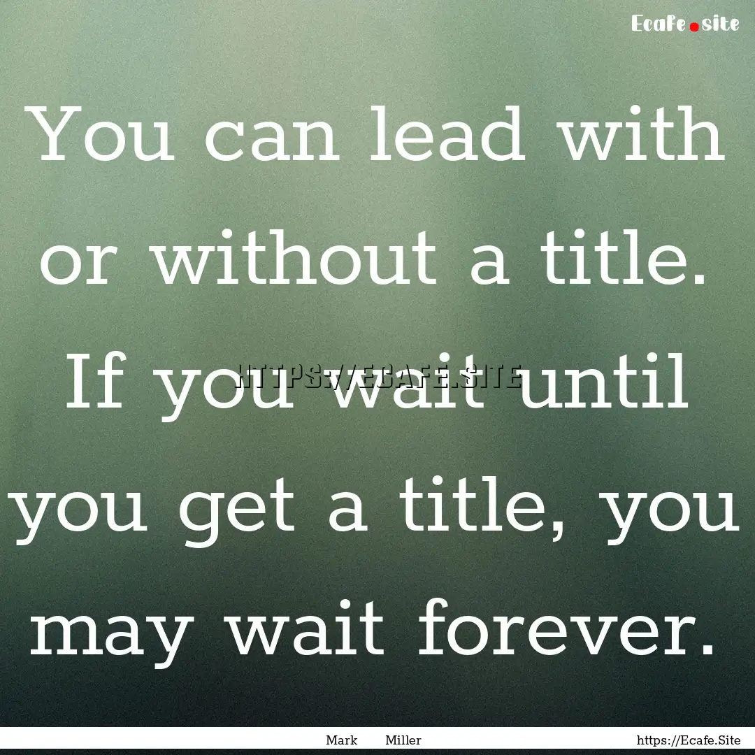 You can lead with or without a title. If.... : Quote by Mark Miller